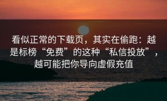看似正常的下载页，其实在偷跑：越是标榜“免费”的这种“私信投放”，越可能把你导向虚假充值