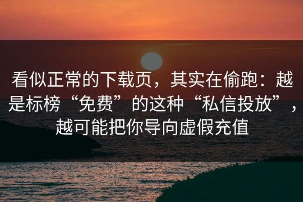 看似正常的下载页，其实在偷跑：越是标榜“免费”的这种“私信投放”，越可能把你导向虚假充值