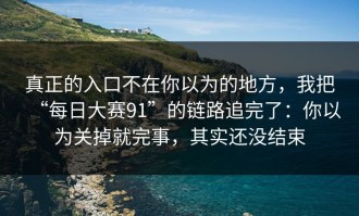 真正的入口不在你以为的地方，我把“每日大赛91”的链路追完了：你以为关掉就完事，其实还没结束