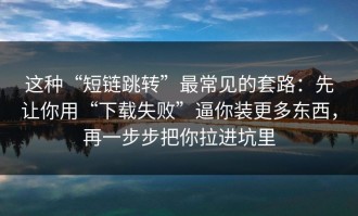 这种“短链跳转”最常见的套路：先让你用“下载失败”逼你装更多东西，再一步步把你拉进坑里