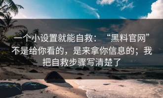 一个小设置就能自救：“黑料官网”不是给你看的，是来拿你信息的；我把自救步骤写清楚了