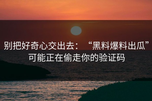 别把好奇心交出去：“黑料爆料出瓜”可能正在偷走你的验证码