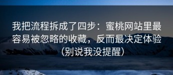 我把流程拆成了四步：蜜桃网站里最容易被忽略的收藏，反而最决定体验（别说我没提醒）