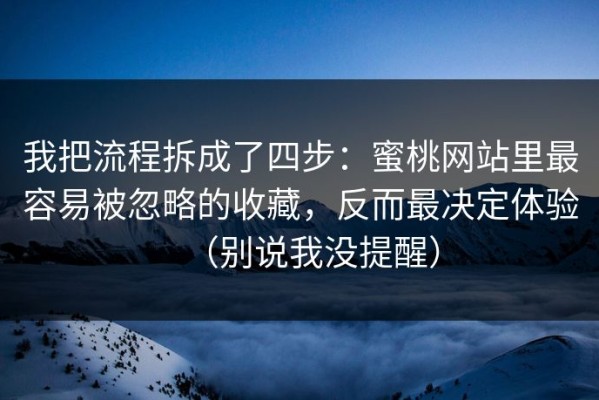 我把流程拆成了四步：蜜桃网站里最容易被忽略的收藏，反而最决定体验（别说我没提醒）