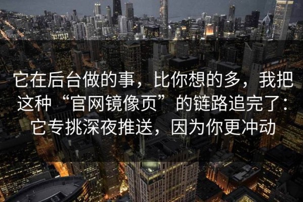 它在后台做的事，比你想的多，我把这种“官网镜像页”的链路追完了：它专挑深夜推送，因为你更冲动