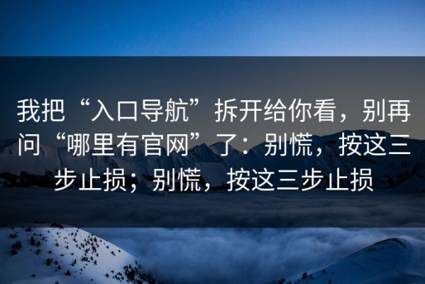 我把“入口导航”拆开给你看，别再问“哪里有官网”了：别慌，按这三步止损；别慌，按这三步止损