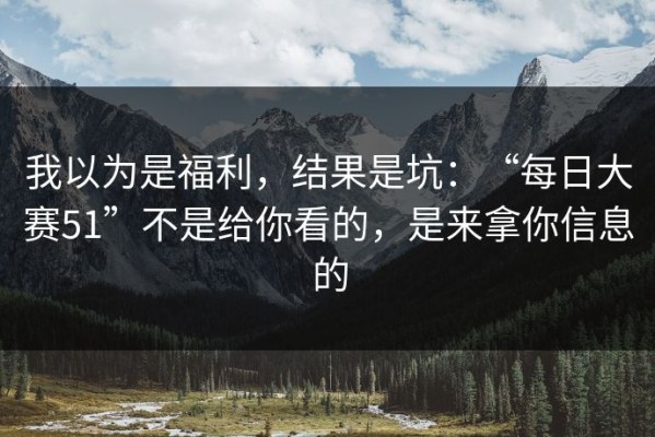 我以为是福利，结果是坑：“每日大赛51”不是给你看的，是来拿你信息的