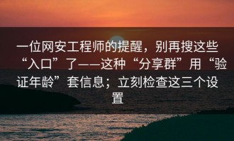 一位网安工程师的提醒，别再搜这些“入口”了——这种“分享群”用“验证年龄”套信息；立刻检查这三个设置