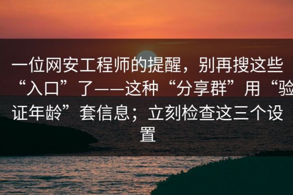 一位网安工程师的提醒，别再搜这些“入口”了——这种“分享群”用“验证年龄”套信息；立刻检查这三个设置