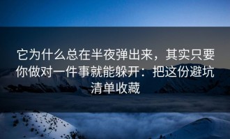 它为什么总在半夜弹出来，其实只要你做对一件事就能躲开：把这份避坑清单收藏