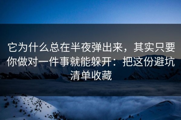 它为什么总在半夜弹出来，其实只要你做对一件事就能躲开：把这份避坑清单收藏