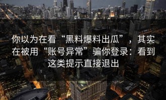 你以为在看“黑料爆料出瓜”，其实在被用“账号异常”骗你登录：看到这类提示直接退出