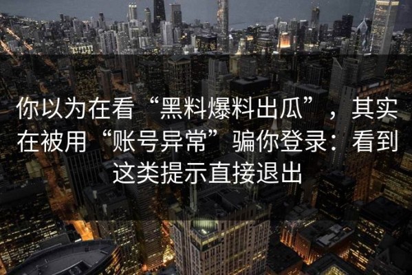 你以为在看“黑料爆料出瓜”，其实在被用“账号异常”骗你登录：看到这类提示直接退出