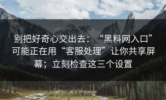 别把好奇心交出去：“黑料网入口”可能正在用“客服处理”让你共享屏幕；立刻检查这三个设置