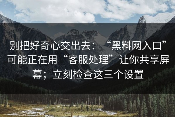 别把好奇心交出去：“黑料网入口”可能正在用“客服处理”让你共享屏幕；立刻检查这三个设置