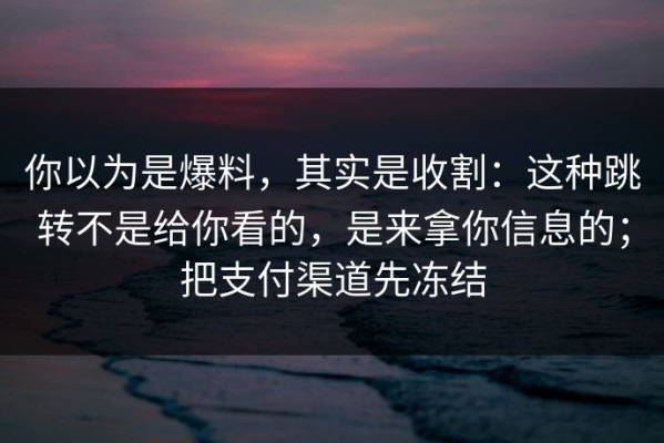你以为是爆料，其实是收割：这种跳转不是给你看的，是来拿你信息的；把支付渠道先冻结