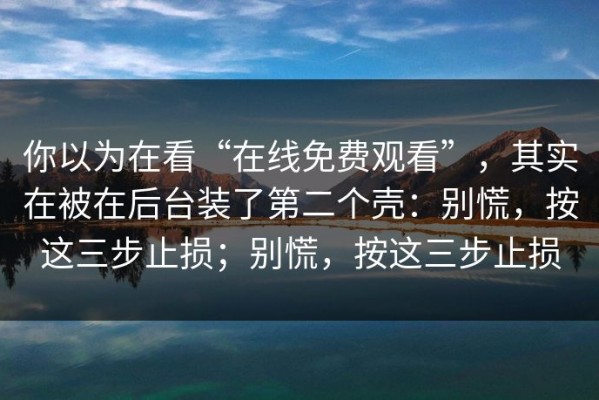 你以为在看“在线免费观看”，其实在被在后台装了第二个壳：别慌，按这三步止损；别慌，按这三步止损
