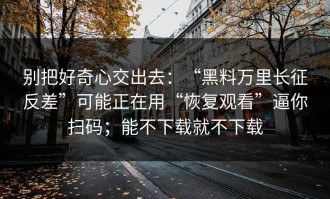 别把好奇心交出去：“黑料万里长征反差”可能正在用“恢复观看”逼你扫码；能不下载就不下载