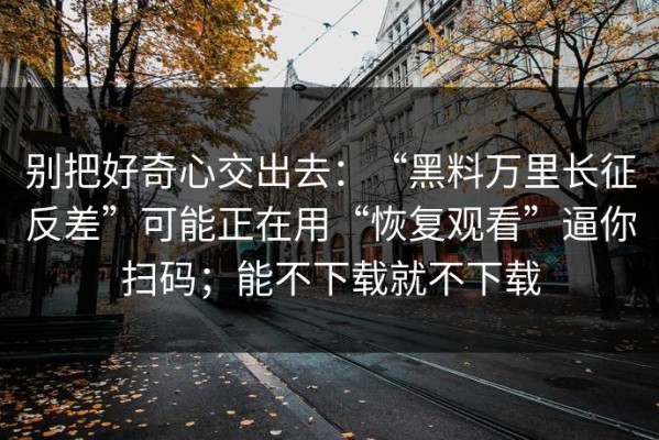 别把好奇心交出去：“黑料万里长征反差”可能正在用“恢复观看”逼你扫码；能不下载就不下载
