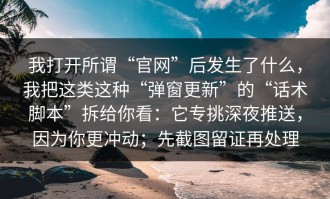 我打开所谓“官网”后发生了什么，我把这类这种“弹窗更新”的“话术脚本”拆给你看：它专挑深夜推送，因为你更冲动；先截图留证再处理