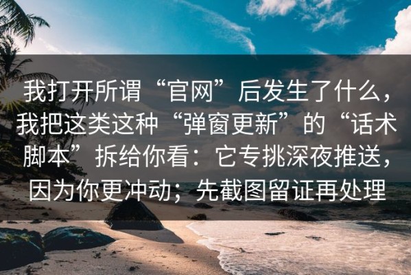 我打开所谓“官网”后发生了什么，我把这类这种“弹窗更新”的“话术脚本”拆给你看：它专挑深夜推送，因为你更冲动；先截图留证再处理