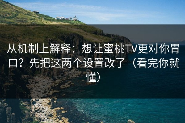 从机制上解释：想让蜜桃TV更对你胃口？先把这两个设置改了（看完你就懂）