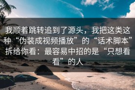 我顺着跳转追到了源头，我把这类这种“伪装成视频播放”的“话术脚本”拆给你看：最容易中招的是“只想看看”的人