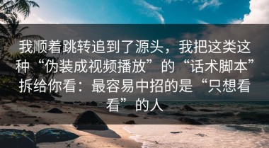我顺着跳转追到了源头，我把这类这种“伪装成视频播放”的“话术脚本”拆给你看：最容易中招的是“只想看看”的人