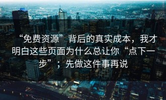 “免费资源”背后的真实成本，我才明白这些页面为什么总让你“点下一步”；先做这件事再说