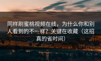 同样刷蜜桃视频在线，为什么你和别人看到的不一样？关键在收藏（这招真的省时间）