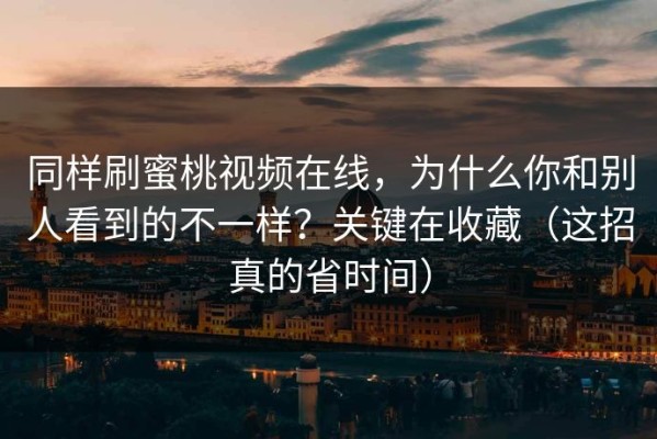 同样刷蜜桃视频在线，为什么你和别人看到的不一样？关键在收藏（这招真的省时间）