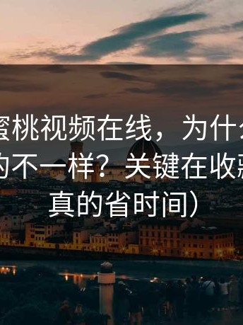 同样刷蜜桃视频在线，为什么你和别人看到的不一样？关键在收藏（这招真的省时间）