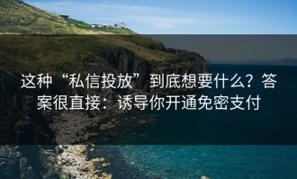 这种“私信投放”到底想要什么？答案很直接：诱导你开通免密支付