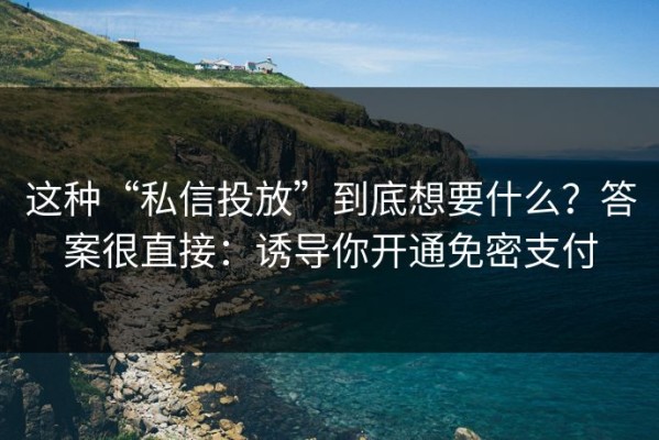这种“私信投放”到底想要什么？答案很直接：诱导你开通免密支付