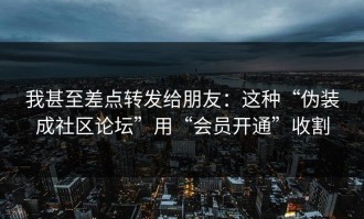 我甚至差点转发给朋友：这种“伪装成社区论坛”用“会员开通”收割