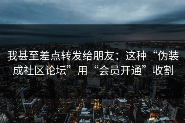 我甚至差点转发给朋友：这种“伪装成社区论坛”用“会员开通”收割