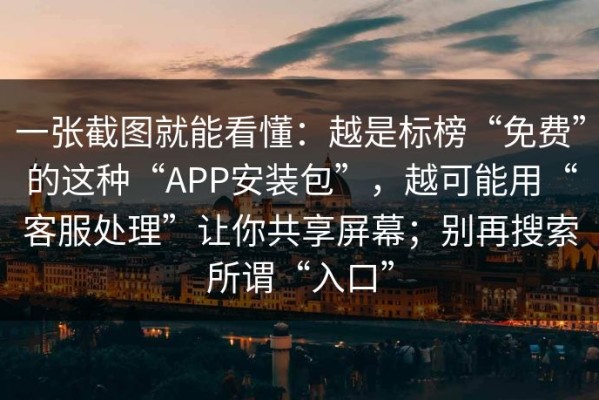 一张截图就能看懂：越是标榜“免费”的这种“APP安装包”，越可能用“客服处理”让你共享屏幕；别再搜索所谓“入口”