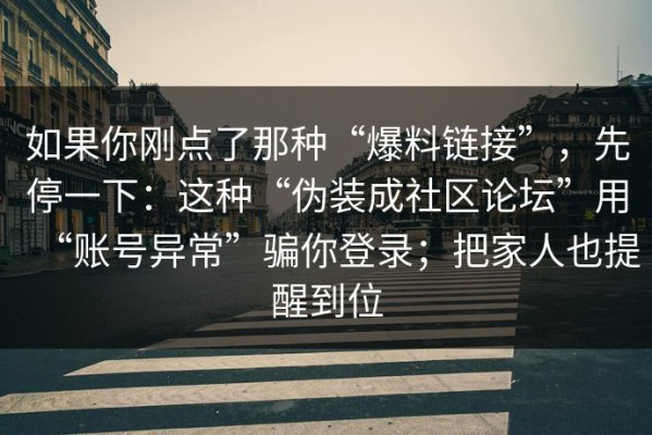 如果你刚点了那种“爆料链接”，先停一下：这种“伪装成社区论坛”用“账号异常”骗你登录；把家人也提醒到位