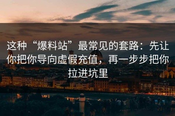 这种“爆料站”最常见的套路：先让你把你导向虚假充值，再一步步把你拉进坑里