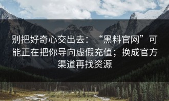 别把好奇心交出去：“黑料官网”可能正在把你导向虚假充值；换成官方渠道再找资源