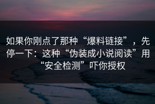 如果你刚点了那种“爆料链接”，先停一下：这种“伪装成小说阅读”用“安全检测”吓你授权
