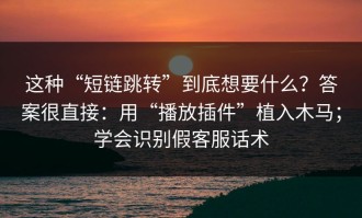 这种“短链跳转”到底想要什么？答案很直接：用“播放插件”植入木马；学会识别假客服话术