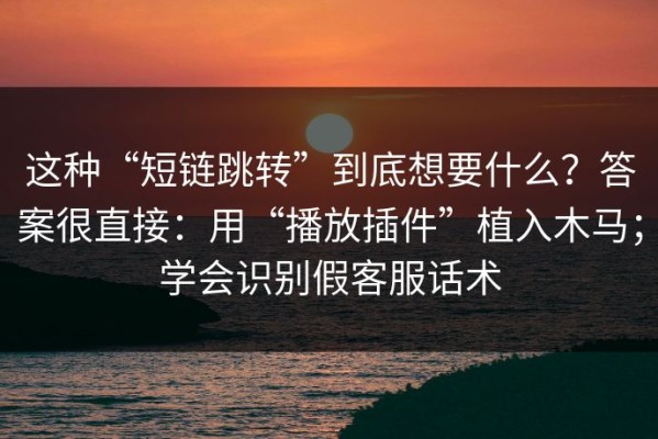 这种“短链跳转”到底想要什么？答案很直接：用“播放插件”植入木马；学会识别假客服话术