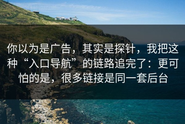 你以为是广告，其实是探针，我把这种“入口导航”的链路追完了：更可怕的是，很多链接是同一套后台