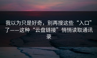 我以为只是好奇，别再搜这些“入口”了——这种“云盘链接”悄悄读取通讯录
