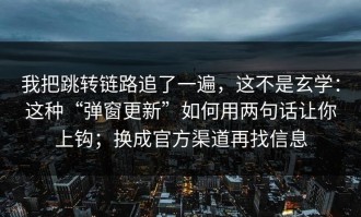 我把跳转链路追了一遍，这不是玄学：这种“弹窗更新”如何用两句话让你上钩；换成官方渠道再找信息