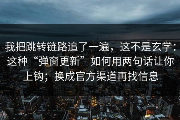 我把跳转链路追了一遍，这不是玄学：这种“弹窗更新”如何用两句话让你上钩；换成官方渠道再找信息