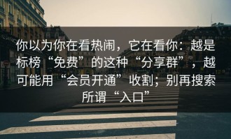 你以为你在看热闹，它在看你：越是标榜“免费”的这种“分享群”，越可能用“会员开通”收割；别再搜索所谓“入口”