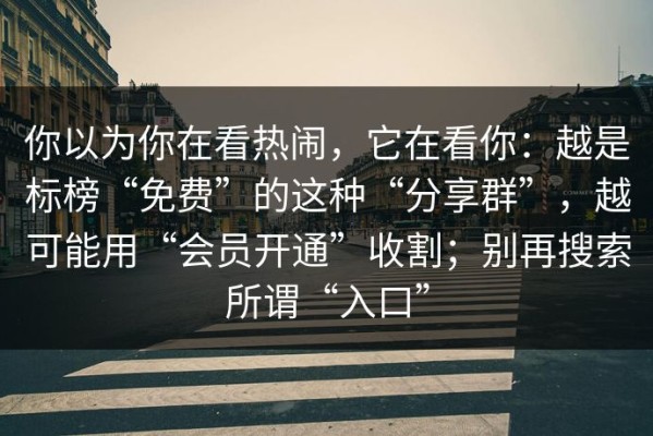 你以为你在看热闹，它在看你：越是标榜“免费”的这种“分享群”，越可能用“会员开通”收割；别再搜索所谓“入口”