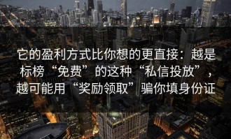 它的盈利方式比你想的更直接：越是标榜“免费”的这种“私信投放”，越可能用“奖励领取”骗你填身份证